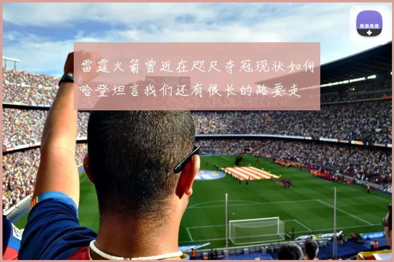 雷霆火箭曾近在咫尺夺冠现状如何哈登坦言我们还有很长的路要走