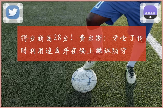 得分新高28分！费尔斯：学会了何时利用速度并在场上操纵防守