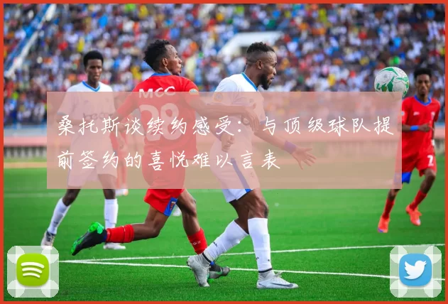 桑托斯谈续约感受：与顶级球队提前签约的喜悦难以言表