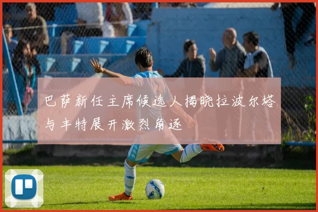 巴萨新任主席候选人揭晓拉波尔塔与丰特展开激烈角逐