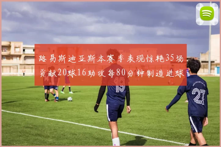 路易斯迪亚斯本赛季表现惊艳35场贡献20球16助攻每80分钟制造进球