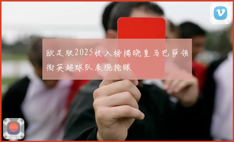 欧足联2025收入榜揭晓皇马巴萨领衔英超球队表现抢眼