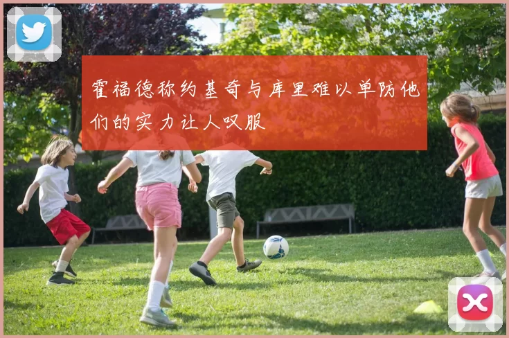 霍福德称约基奇与库里难以单防他们的实力让人叹服