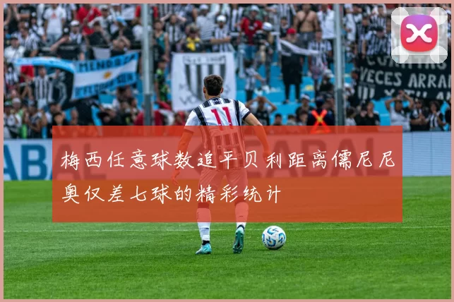 梅西任意球数追平贝利距离儒尼尼奥仅差七球的精彩统计