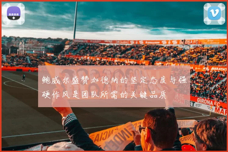 鲍威尔盛赞加德纳的坚定态度与强硬作风是团队所需的关键品质