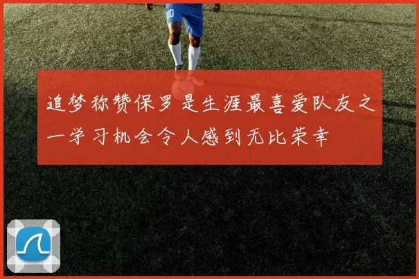 追梦称赞保罗是生涯最喜爱队友之一学习机会令人感到无比荣幸