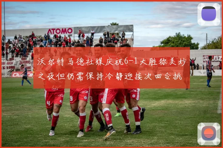 沃尔特马德社媒庆祝6-1大胜称美妙之夜但仍需保持冷静迎接次回合挑战