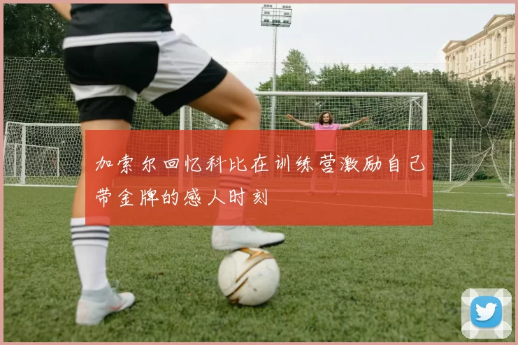 加索尔回忆科比在训练营激励自己带金牌的感人时刻