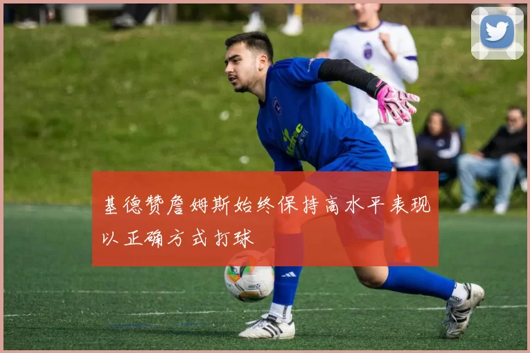 基德赞詹姆斯始终保持高水平表现以正确方式打球