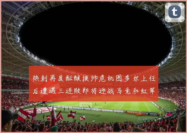 热刺再度酝酿换帅危机图多尔上任后遭遇三连败即将迎战马竞和红军