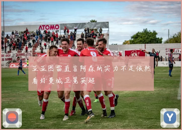 亚亚图雷直言阿森纳实力不足依然看好曼城卫冕英超