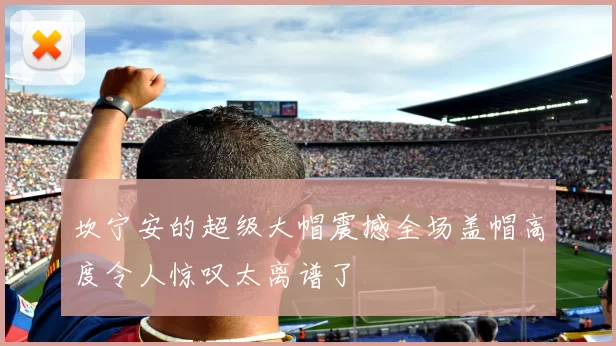 坎宁安的超级大帽震撼全场盖帽高度令人惊叹太离谱了