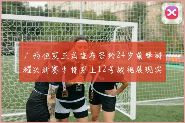 广西恒宸正式宣布签约24岁前锋游耀兴新赛季将穿上12号战袍展现实力