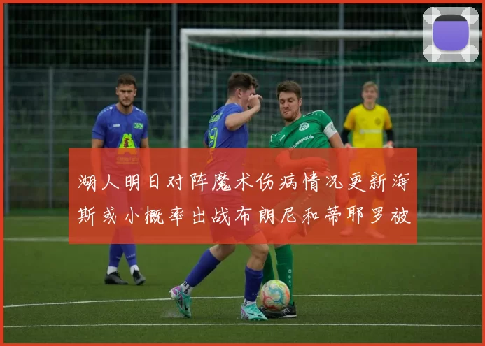 湖人明日对阵魔术伤病情况更新海斯或小概率出战布朗尼和蒂耶罗被下放