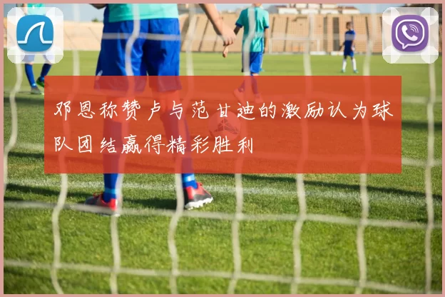 邓恩称赞卢与范甘迪的激励认为球队团结赢得精彩胜利