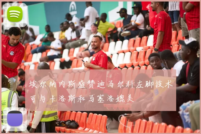 埃尔纳内斯盛赞迪马尔科左脚技术可与卡洛斯和马塞洛媲美