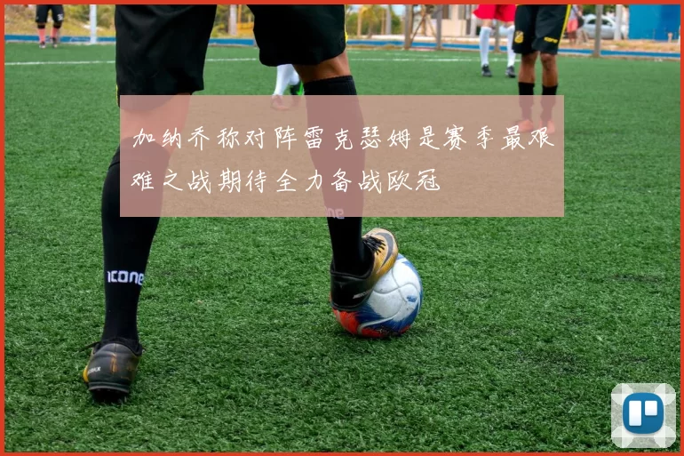 加纳乔称对阵雷克瑟姆是赛季最艰难之战期待全力备战欧冠