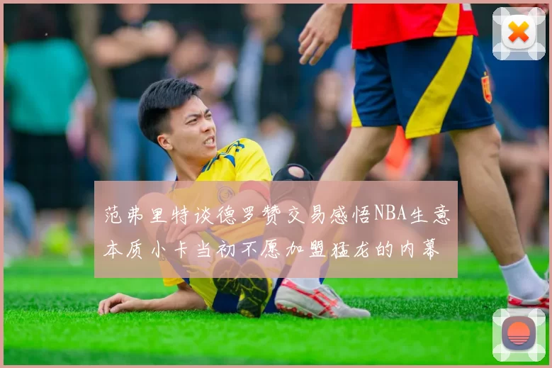 范弗里特谈德罗赞交易感悟NBA生意本质小卡当初不愿加盟猛龙的内幕揭秘