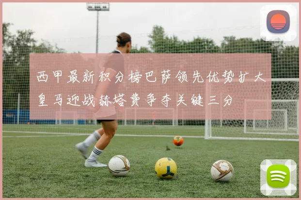 西甲最新积分榜巴萨领先优势扩大皇马迎战赫塔费争夺关键三分