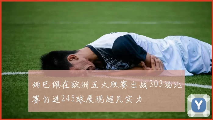 姆巴佩在欧洲五大联赛出战303场比赛打进245球展现超凡实力