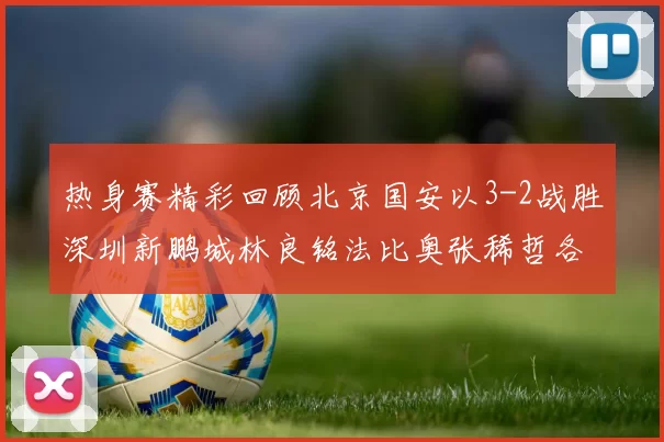 热身赛精彩回顾北京国安以3-2战胜深圳新鹏城林良铭法比奥张稀哲各入一球