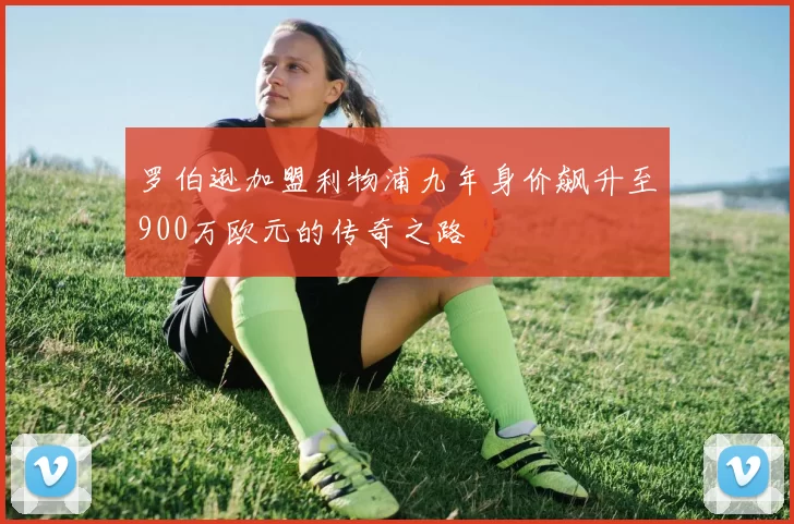 罗伯逊加盟利物浦九年身价飙升至900万欧元的传奇之路