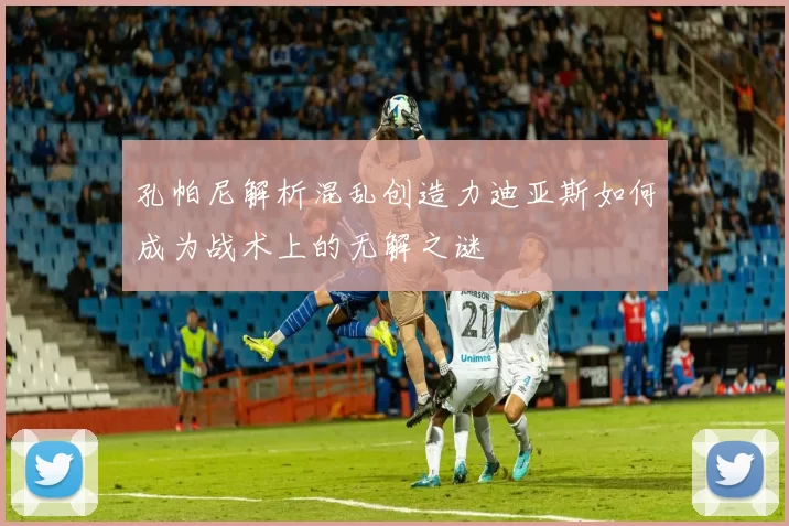 孔帕尼解析混乱创造力迪亚斯如何成为战术上的无解之谜