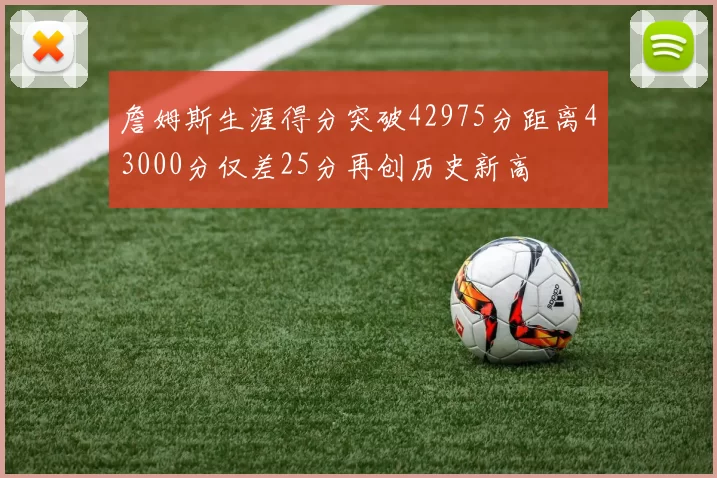詹姆斯生涯得分突破42975分距离43000分仅差25分再创历史新高