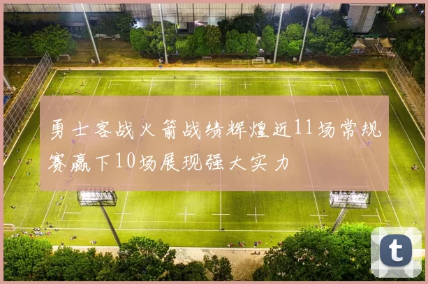 勇士客战火箭战绩辉煌近11场常规赛赢下10场展现强大实力