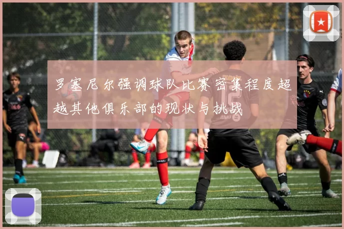 罗塞尼尔强调球队比赛密集程度超越其他俱乐部的现状与挑战