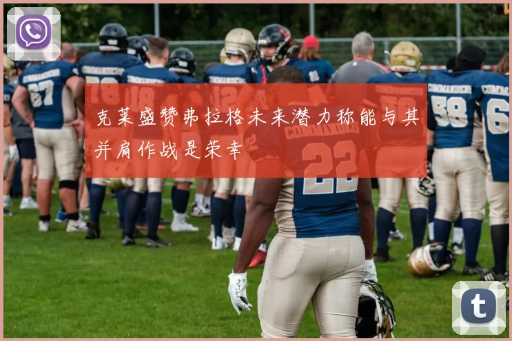 克莱盛赞弗拉格未来潜力称能与其并肩作战是荣幸