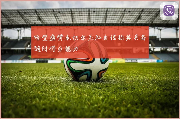 哈登盛赞米切尔无私自信称其具备随时得分能力