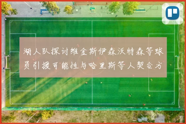 湖人队探讨维金斯伊森沃特森等球员引援可能性与哈里斯等人契合方向