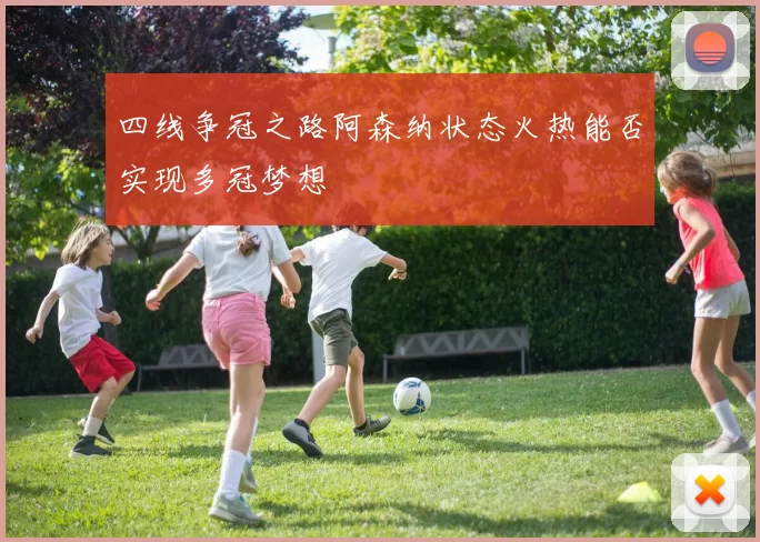 四线争冠之路阿森纳状态火热能否实现多冠梦想