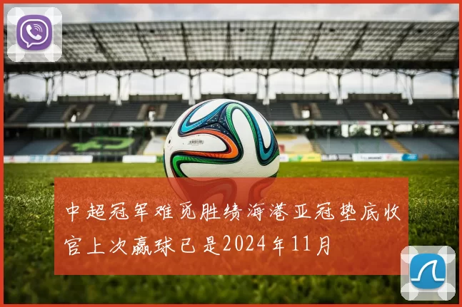 中超冠军难觅胜绩海港亚冠垫底收官上次赢球已是2024年11月