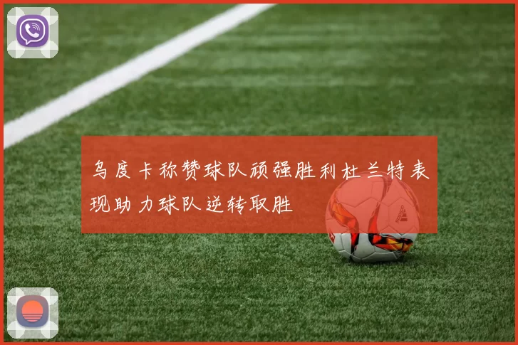 乌度卡称赞球队顽强胜利杜兰特表现助力球队逆转取胜