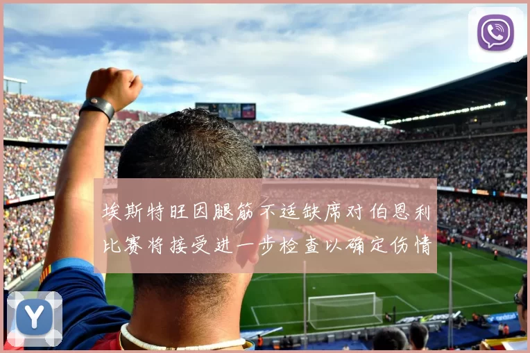 埃斯特旺因腿筋不适缺席对伯恩利比赛将接受进一步检查以确定伤情